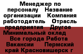 Менеджер по персоналу › Название организации ­ Компания-работодатель › Отрасль предприятия ­ Другое › Минимальный оклад ­ 1 - Все города Работа » Вакансии   . Пермский край,Красновишерск г.